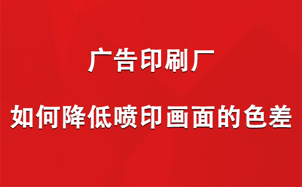 隆子广告印刷厂如何降低喷印画面的色差