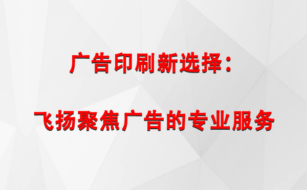 隆子广告印刷新选择：飞扬聚焦广告的专业服务